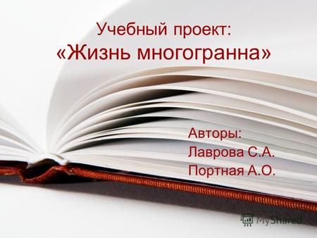 Учебный проект: «Жизнь многогранна» Авторы: Лаврова С.А. Портная А.О.