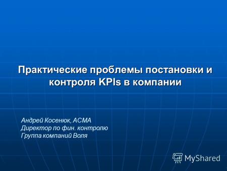 Практические проблемы постановки и контроля KPIs в компании Андрей Косенюк, ACMA Директор по фин. контролю Группа компаний Воля.