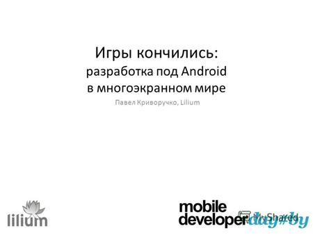 Игры кончились: разработка под Android в многоэкранном мире Павел Криворучко, Lilium.
