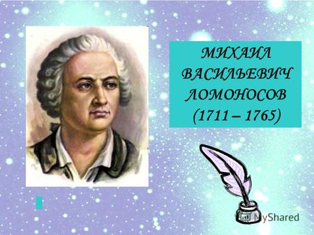 МИХАИЛ ВАСИЛЬЕВИЧ ЛОМОНОСОВ (1711 – 1765). Историк, ритор, механик, минералог, художник и поэт. Мышь некогда, любя святыню, Оставила прелестный мир, Ушла.