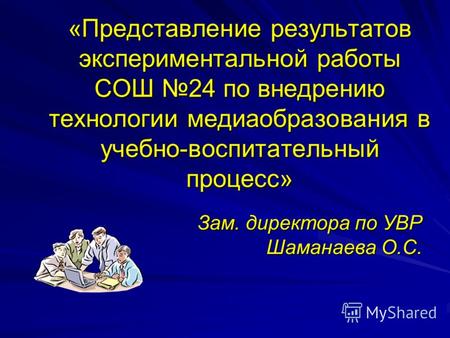 «Представление результатов экспериментальной работы СОШ 24 по внедрению технологии медиаобразования в учебно-воспитательный процесс» Зам. директора по.