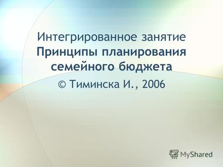Интегрированное занятие Принципы планирования семейного бюджета © Тиминска И., 2006.