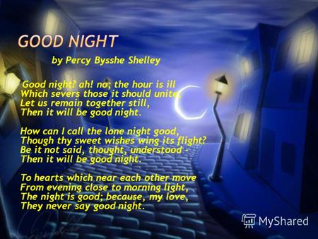 By Percy Bysshe Shelley Good night? ah! no; the hour is ill Which severs those it should unite; Let us remain together still, Then it will be good night.