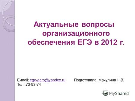 Актуальные вопросы организационного обеспечения ЕГЭ в 2012 г. E-mail: ege-gcro@yandex.ruege-gcro@yandex.ru Тел.:73-93-74 Подготовила: Мачулина Н.В.