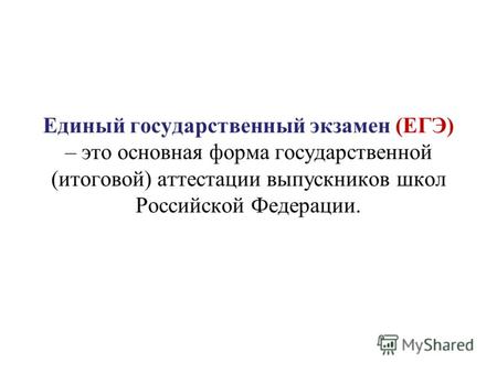 Единый государственный экзамен (ЕГЭ) – это основная форма государственной (итоговой) аттестации выпускников школ Российской Федерации.