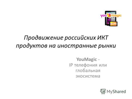 Продвижение российских ИКТ продуктов на иностранные рынки YouMagic - IP телефония или глобальная экосистема.