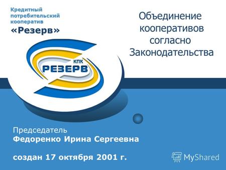 Кредитный потребительский кооператив «Резерв» Председатель Федоренко Ирина Сергеевна создан 17 октября 2001 г. Объединение кооперативов согласно Законодательства.