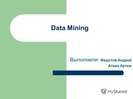 Data Mining Выполнили: Федотов Андрей Аткин Артем.