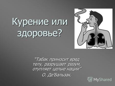 Курение или здоровье? Табак приносит вред телу, разрушает разум, отупляет целые нации О. ДеБальзак.