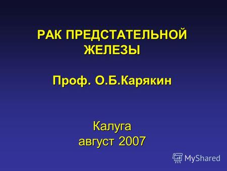 РАК ПРЕДСТАТЕЛЬНОЙ ЖЕЛЕЗЫ Проф. О.Б.Карякин Калуга август 2007.