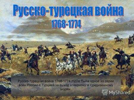 Русско-турецкая война 1768-1774 годов была одной из серии войн России с Турцией за выход к Черному и Средиземному морям.