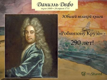 Юбилей великой книги Даниэль Дефо около 1660 – 26 апреля 1731 «Робинзону Крузо» - 290 лет!