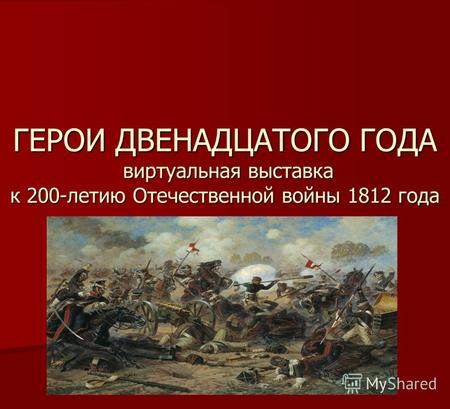 ГЕРОИ ДВЕНАДЦАТОГО ГОДА виртуальная выставка к 200-летию Отечественной войны 1812 года.