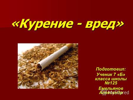 «Курение - вред» Подготовил: Ученик 7 «Б» класса школы 125 Емельянов Александр.