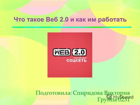 Что такое Веб 2.0 и как им работать Подготовила: Спиридова Виктория Группа 0231.