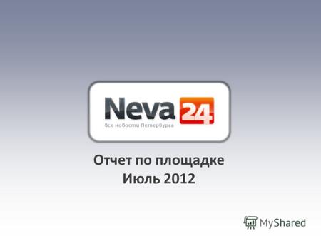 Отчет по площадке Июль 2012. 655 768 В июле 2012 г. количество уникальных посетителей сайта neva24.ru составило 655 768 человек Посещаемость сайта * 2.