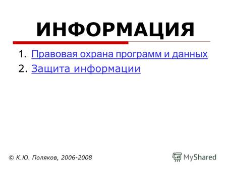 ИНФОРМАЦИЯ © К.Ю. Поляков, 2006-2008 1.Правовая охрана программ и данныхПравовая охрана программ и данных 2.Защита информацииЗащита информации.