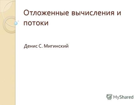 Отложенные вычисления и потоки Денис С. Мигинский.