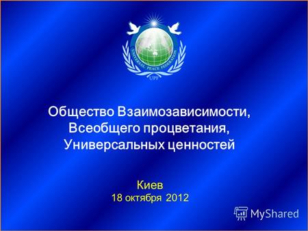 Киев 18 октября 2012 Общество Взаимозависимости, Всеобщего процветания, Универсальных ценностей.