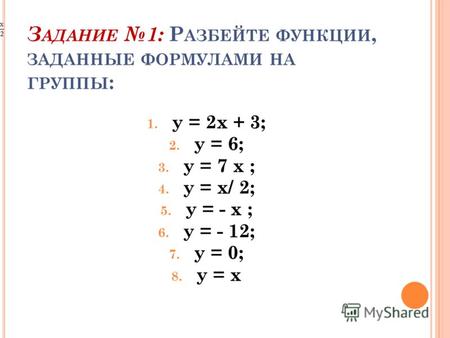 З АДАНИЕ 1: Р АЗБЕЙТЕ ФУНКЦИИ, ЗАДАННЫЕ ФОРМУЛАМИ НА ГРУППЫ : 1. у = 2х + 3; 2. у = 6; 3. у = 7 х ; 4. у = х/ 2; 5. у = - х ; 6. у = - 12; 7. у = 0; 8.