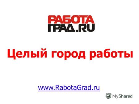 Целый город работы www.RabotaGrad.ru. Еженедельно: 40 000 соискателей 10 000 резюме 150 000 просмотров вакансий.
