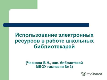 Использование электронных ресурсов в работе школьных библиотекарей (Чернова В.Н., зав. библиотекой МБОУ гимназия 3)