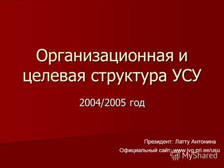 Организационная и целевая структура УСУ 2004/2005 год Президент: Латту Антонина Официальный сайт: www.jvg.pri.ee/usu.