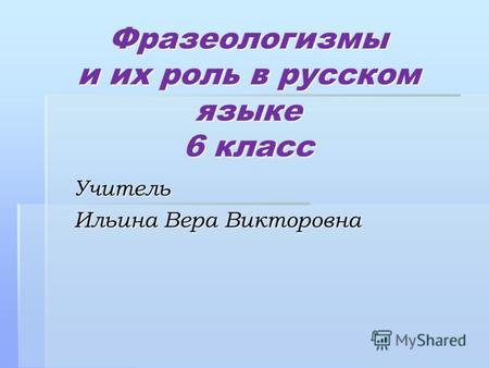 Фразеологизмы и их роль в русском языке 6 класс Учитель Ильина Вера Викторовна.