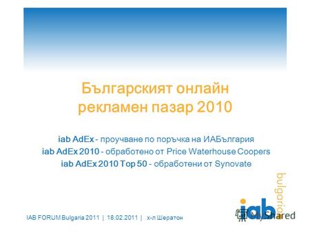 IAB FORUM Bulgaria 2011 | 18.02.2011 | х-л Шератон Българският онлайн рекламен пазар 2010 iab AdEx - проучване по поръчка на ИАБългария iab AdEx 2010 -