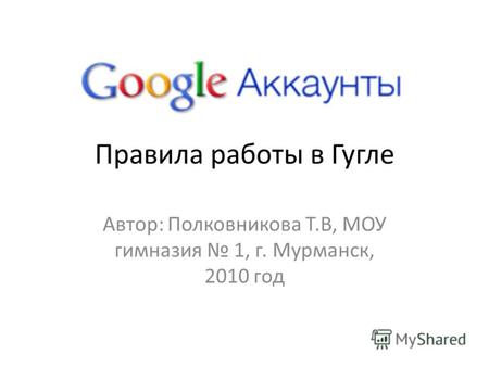 Правила работы в Гугле Автор: Полковникова Т.В, МОУ гимназия 1, г. Мурманск, 2010 год.