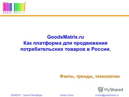 Факты, тренды, технологии 05/04/2011 Санкт-Петербург Отель Сокос m.kisin@goodsmatrix.ru GoodsMatrix.ru Как платформа для продвижения потребительских товаров.