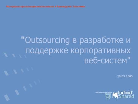 Outsourcing в разработке и поддержке корпоративных веб-систем 20.03.2005 Материалы презентации использованы в Руководстве Заказчика.