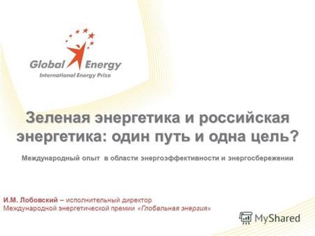 Зеленая энергетика и российская энергетика: один путь и одна цель? Международный опыт в области энергоэффективности и энергосбережении И.М. Лобовский –