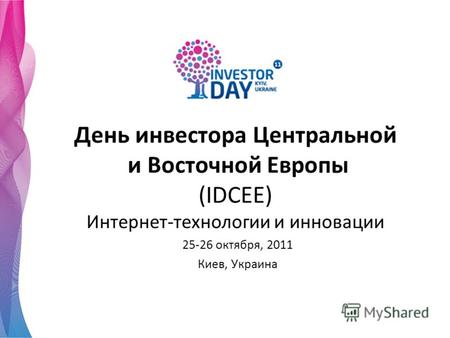 День инвестора Центральной и Восточной Европы (IDCEE) Интернет-технологии и инновации 25-26 октября, 2011 Киев, Украина.