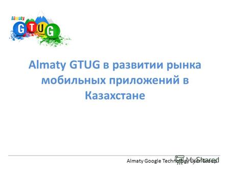 Almaty GTUG в развитии рынка мобильных приложений в Казахстане Almaty Google Technology User Group.