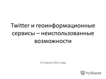 Twitter и геоинформационные сервисы – неиспользованные возможности 27 апреля 2011 года.