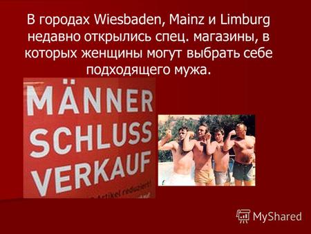 В городах Wiesbaden, Mainz и Limburg недавно открылись спец. магазины, в которых женщины могут выбрать себе подходящего мужа.