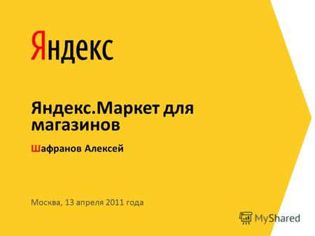 Москва, 13 апреля 2011 года Шафранов Алексей Яндекс.Маркет для магазинов.