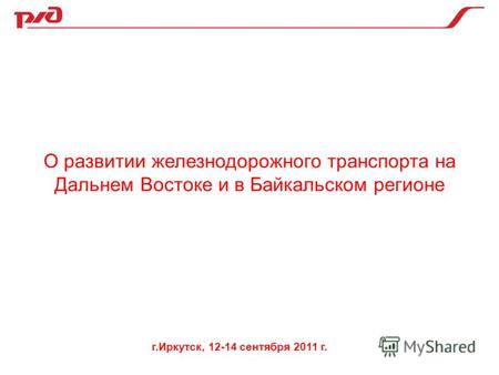 О развитии железнодорожного транспорта на Дальнем Востоке и в Байкальском регионе г.Иркутск, 12-14 сентября 2011 г.