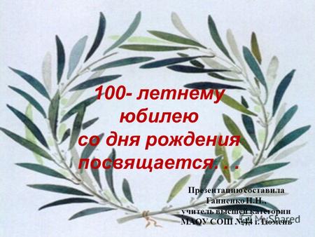 100- летнему юбилею со дня рождения посвящается... Презентацию составила Ганненко Н.Н., учитель высшей категории МАОУ СОШ 44 г.Тюмень.