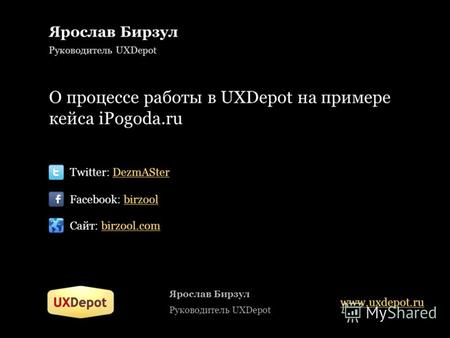 Ярослав Бирзул Руководитель UXDepot О процессе работы в UXDepot на примере кейса iPogoda.ru Twitter: DezmASter Facebook: birzool Сайт: birzool.com Ярослав.