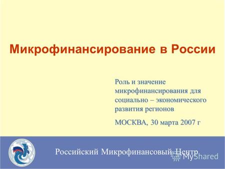 Российский Микрофинансовый Центр Микрофинансирование в России Роль и значение микрофинансирования для социально – экономического развития регионов МОСКВА,