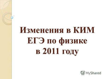 Изменения в КИМ ЕГЭ по физике в 2011 году Изменения в КИМ ЕГЭ по физике в 2011 году.