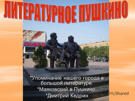 *Упоминание нашего города в большой литературе. *Маяковский в Пушкино. *Дмитрий Кедрин.