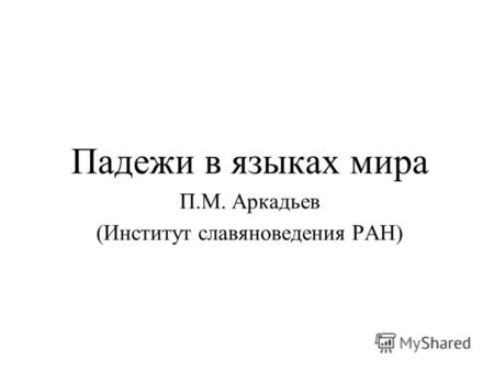 Падежи в языках мира П.М. Аркадьев (Институт славяноведения РАН)