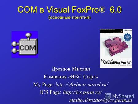COM в Visual FoxPro 6.0 (основные понятия) COM в Visual FoxPro ® 6.0 (основные понятия) Дроздов Михаил Компания «ИВС Софт» My Page: My Page: