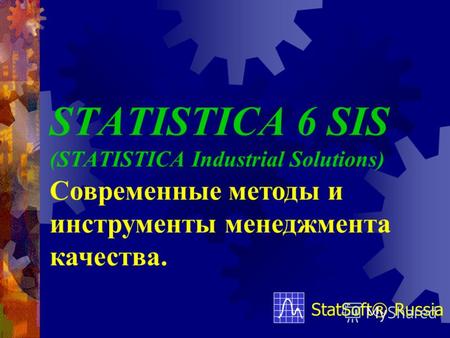 STATISTICA 6 SIS (STATISTICA Industrial Solutions) StatSoft® Russia Современные методы и инструменты менеджмента качества.