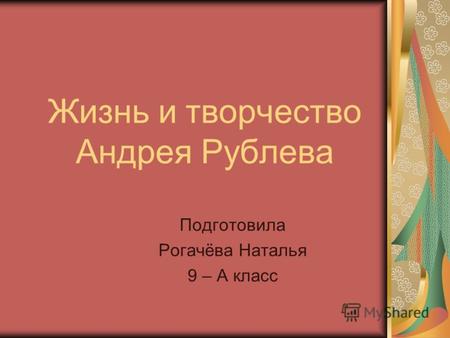 Жизнь и творчество Андрея Рублева Подготовила Рогачёва Наталья 9 – А класс.