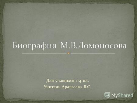 Для учащихся 1-4 кл. Учитель Аравгеева В.С.. 8 (19) ноября 1711 года у Василия Дорофеевича Ломоносова родился сын – Михайло Ломоносов. Они жили в рыбацкой.