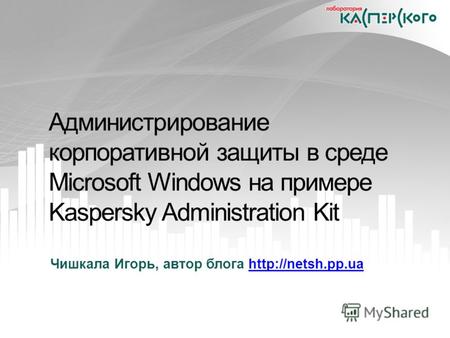 Администрирование корпоративной защиты в среде Microsoft Windows на примере Kaspersky Administration Kit Чишкала Игорь, автор блога